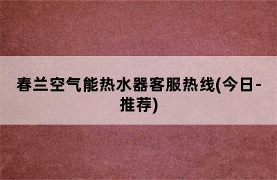 春兰空气能热水器客服热线(今日-推荐)