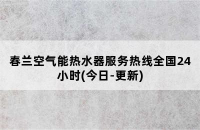 春兰空气能热水器服务热线全国24小时(今日-更新)