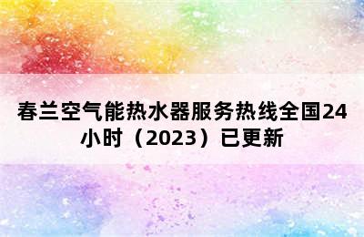 春兰空气能热水器服务热线全国24小时（2023）已更新