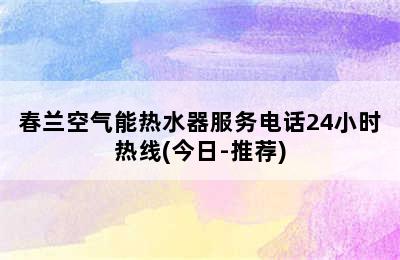 春兰空气能热水器服务电话24小时热线(今日-推荐)