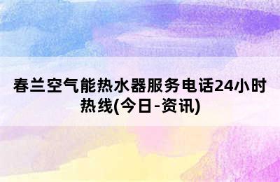 春兰空气能热水器服务电话24小时热线(今日-资讯)