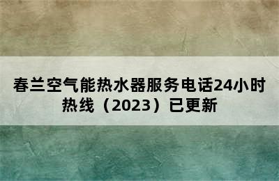 春兰空气能热水器服务电话24小时热线（2023）已更新