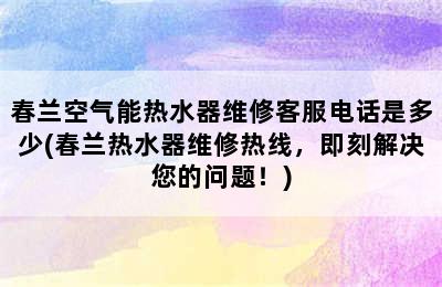 春兰空气能热水器维修客服电话是多少(春兰热水器维修热线，即刻解决您的问题！)