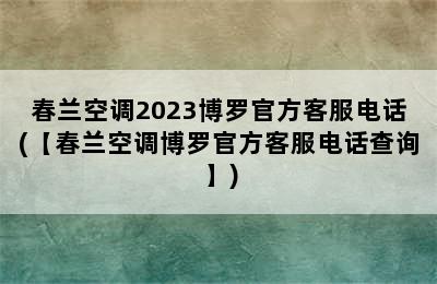 春兰空调2023博罗官方客服电话(【春兰空调博罗官方客服电话查询】)