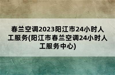 春兰空调2023阳江市24小时人工服务(阳江市春兰空调24小时人工服务中心)