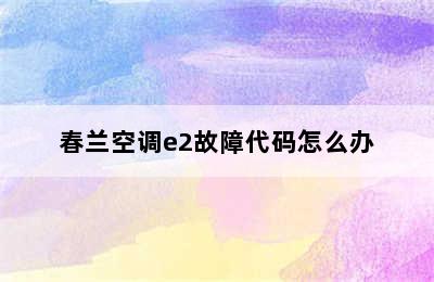 春兰空调e2故障代码怎么办