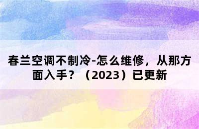 春兰空调不制冷-怎么维修，从那方面入手？（2023）已更新