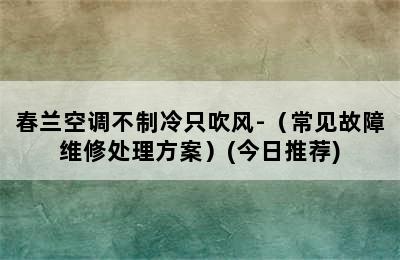 春兰空调不制冷只吹风-（常见故障维修处理方案）(今日推荐)