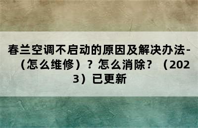 春兰空调不启动的原因及解决办法-（怎么维修）？怎么消除？（2023）已更新