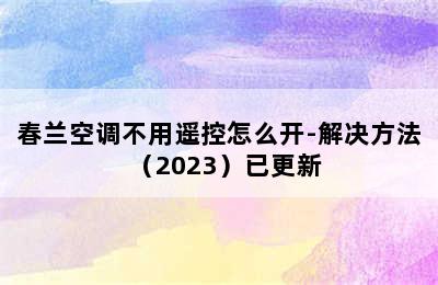 春兰空调不用遥控怎么开-解决方法（2023）已更新