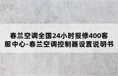 春兰空调全国24小时报修400客服中心-春兰空调控制器设置说明书