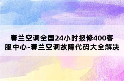 春兰空调全国24小时报修400客服中心-春兰空调故障代码大全解决