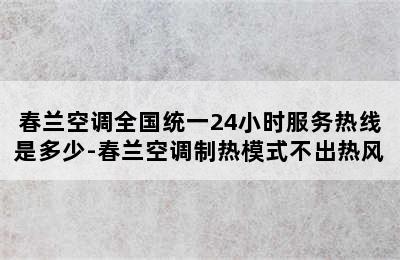 春兰空调全国统一24小时服务热线是多少-春兰空调制热模式不出热风