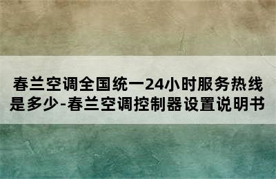 春兰空调全国统一24小时服务热线是多少-春兰空调控制器设置说明书