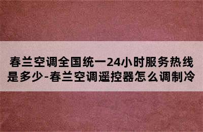 春兰空调全国统一24小时服务热线是多少-春兰空调遥控器怎么调制冷