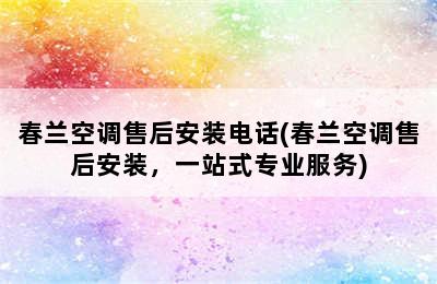 春兰空调售后安装电话(春兰空调售后安装，一站式专业服务)