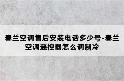 春兰空调售后安装电话多少号-春兰空调遥控器怎么调制冷