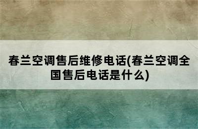 春兰空调售后维修电话(春兰空调全国售后电话是什么)