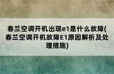 春兰空调开机出现e1是什么故障(春兰空调开机故障E1原因解析及处理措施)