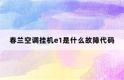 春兰空调挂机e1是什么故障代码