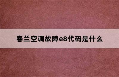 春兰空调故障e8代码是什么