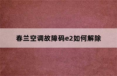 春兰空调故障码e2如何解除