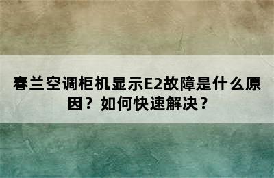 春兰空调柜机显示E2故障是什么原因？如何快速解决？