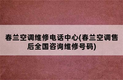 春兰空调维修电话中心(春兰空调售后全国咨询维修号码)