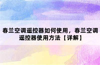 春兰空调遥控器如何使用，春兰空调遥控器使用方法【详解】