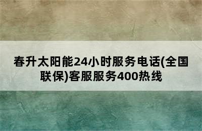 春升太阳能24小时服务电话(全国联保)客服服务400热线