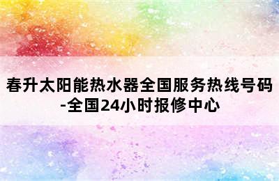 春升太阳能热水器全国服务热线号码-全国24小时报修中心