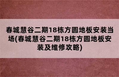 春城慧谷二期18栋方圆地板安装当场(春城慧谷二期18栋方圆地板安装及维修攻略)