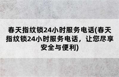 春天指纹锁24小时服务电话(春天指纹锁24小时服务电话，让您尽享安全与便利)