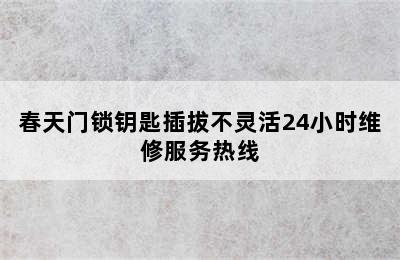 春天门锁钥匙插拔不灵活24小时维修服务热线