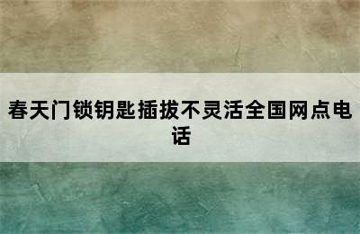 春天门锁钥匙插拔不灵活全国网点电话