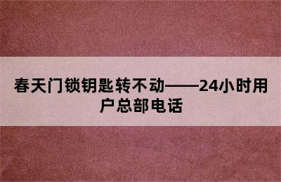 春天门锁钥匙转不动——24小时用户总部电话