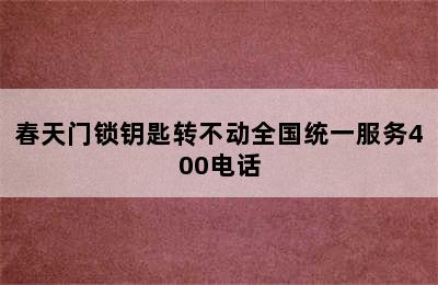 春天门锁钥匙转不动全国统一服务400电话