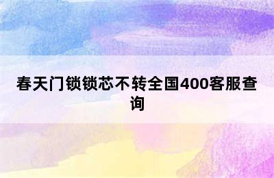 春天门锁锁芯不转全国400客服查询