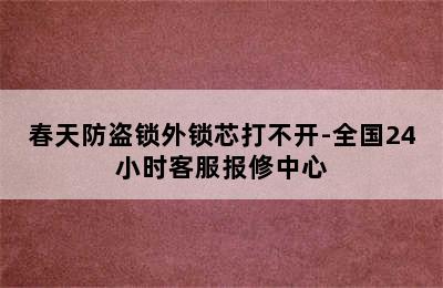 春天防盗锁外锁芯打不开-全国24小时客服报修中心