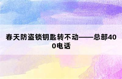 春天防盗锁钥匙转不动——总部400电话