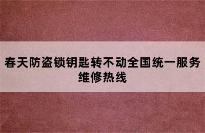 春天防盗锁钥匙转不动全国统一服务维修热线