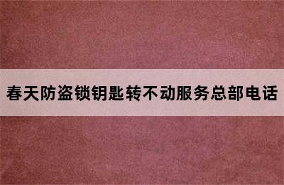 春天防盗锁钥匙转不动服务总部电话