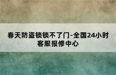 春天防盗锁锁不了门-全国24小时客服报修中心