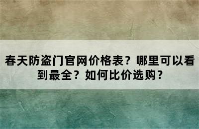 春天防盗门官网价格表？哪里可以看到最全？如何比价选购？