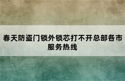 春天防盗门锁外锁芯打不开总部各市服务热线