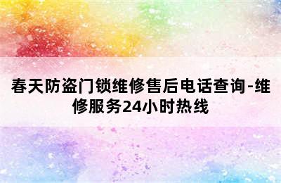 春天防盗门锁维修售后电话查询-维修服务24小时热线