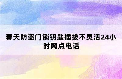 春天防盗门锁钥匙插拔不灵活24小时网点电话