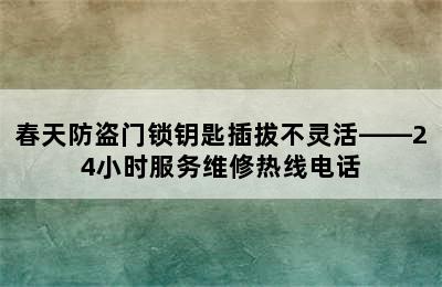 春天防盗门锁钥匙插拔不灵活——24小时服务维修热线电话