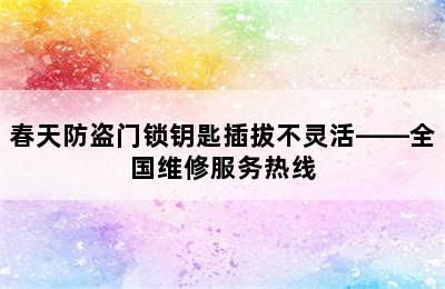 春天防盗门锁钥匙插拔不灵活——全国维修服务热线