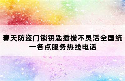 春天防盗门锁钥匙插拔不灵活全国统一各点服务热线电话